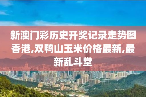 新澳门彩历史开奖记录走势图香港,双鸭山玉米价格最新,最新乱斗堂