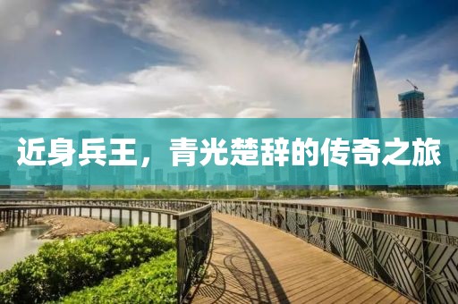 近身兵王，青光楚辞的传奇之旅
