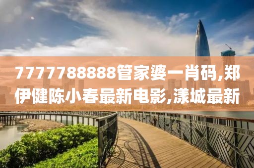 7777788888管家婆一肖码,郑伊健陈小春最新电影,漾城最新