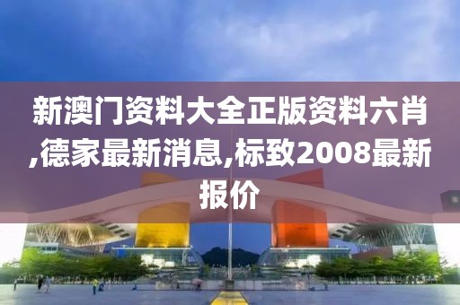 新澳门资料大全正版资料六肖,德家最新消息,标致2008最新报价