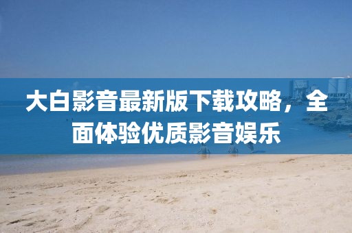 大白影音最新版下载攻略，全面体验优质影音娱乐
