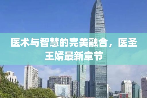 医术与智慧的完美融合，医圣王婿最新章节