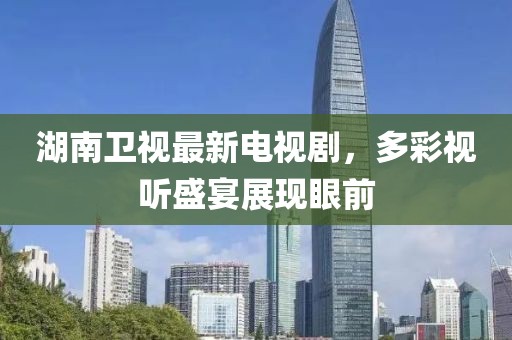 湖南卫视最新电视剧，多彩视听盛宴展现眼前