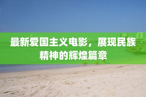 最新爱国主义电影，展现民族精神的辉煌篇章