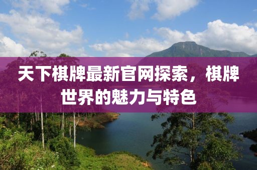 天下棋牌最新官网探索，棋牌世界的魅力与特色