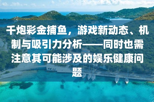 千炮彩金捕鱼，游戏新动态、机制与吸引力分析——同时也需注意其可能涉及的娱乐健康问题