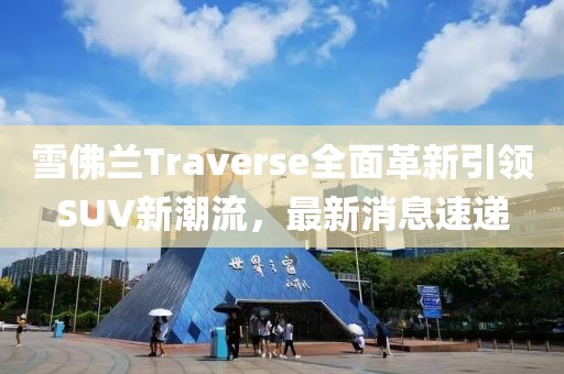 雪佛兰Traverse全面革新引领SUV新潮流，最新消息速递