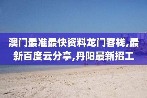 澳门最准最快资料龙门客栈,最新百度云分享,丹阳最新招工