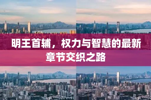 明王首辅，权力与智慧的最新章节交织之路