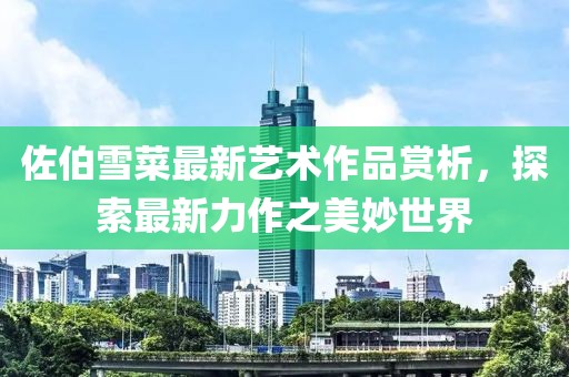 佐伯雪菜最新艺术作品赏析，探索最新力作之美妙世界