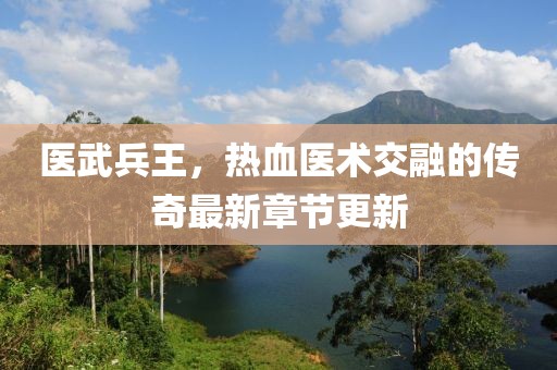 医武兵王，热血医术交融的传奇最新章节更新