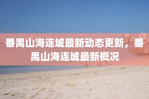 番禺山海连城最新动态更新，番禺山海连城最新概况