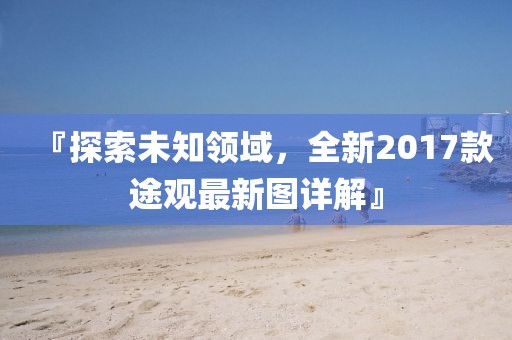 『探索未知领域，全新2017款途观最新图详解』