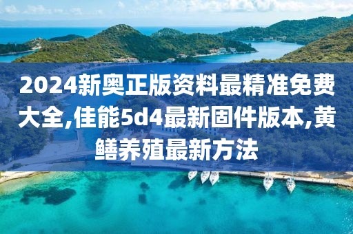 2024新奥正版资料最精准免费大全,佳能5d4最新固件版本,黄鳝养殖最新方法