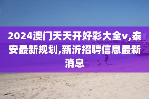 2024澳门天天开好彩大全v,泰安最新规划,新沂招聘信息最新消息