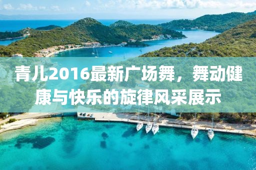 青儿2016最新广场舞，舞动健康与快乐的旋律风采展示
