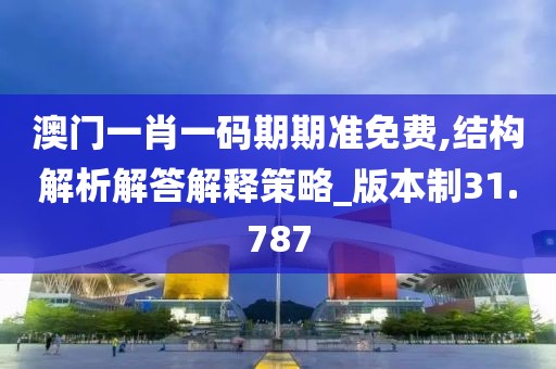 澳门一肖一码期期准免费,结构解析解答解释策略_版本制31.787