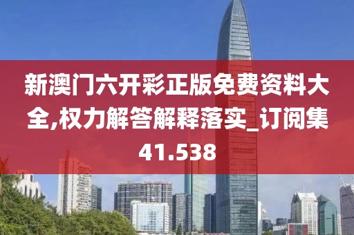 新澳门六开彩正版免费资料大全,权力解答解释落实_订阅集41.538