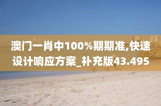 澳门一肖中100%期期准,快速设计响应方案_补充版43.495