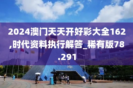 2024澳门天天开好彩大全162,时代资料执行解答_稀有版78.291