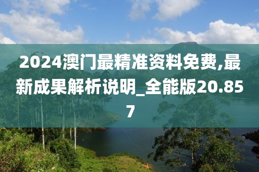 2024澳门最精准资料免费,最新成果解析说明_全能版20.857