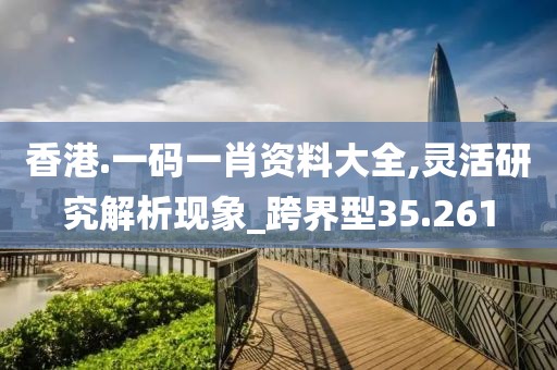 香港.一码一肖资料大全,灵活研究解析现象_跨界型35.261