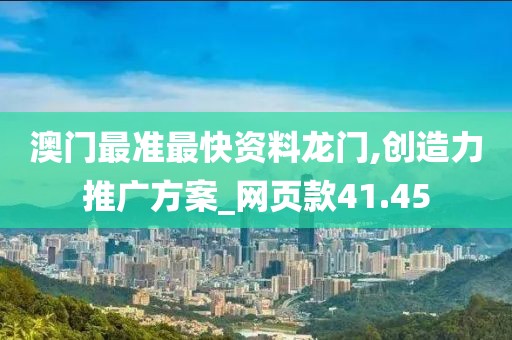 澳门最准最快资料龙门,创造力推广方案_网页款41.45