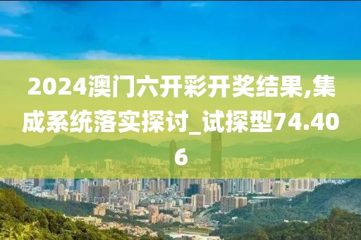 2024澳门六开彩开奖结果,集成系统落实探讨_试探型74.406