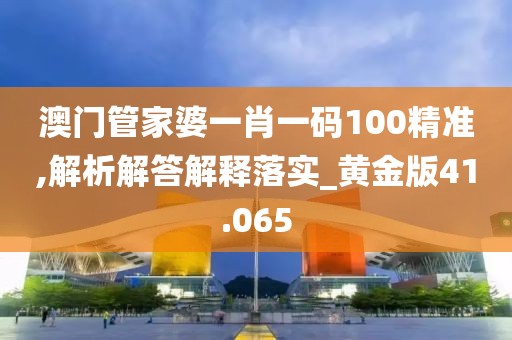 澳门管家婆一肖一码100精准,解析解答解释落实_黄金版41.065