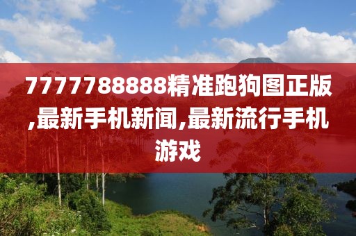 7777788888精准跑狗图正版,最新手机新闻,最新流行手机游戏