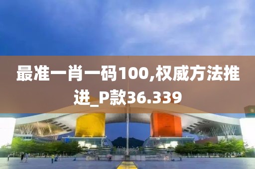 最准一肖一码100,权威方法推进_P款36.339