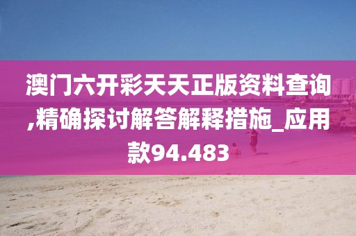 澳门六开彩天天正版资料查询,精确探讨解答解释措施_应用款94.483