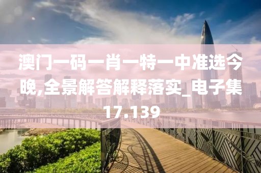 澳门一码一肖一特一中准选今晚,全景解答解释落实_电子集17.139