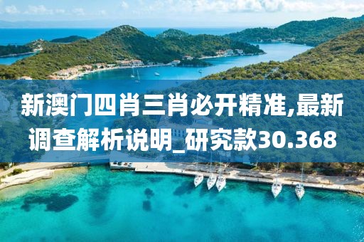 新澳门四肖三肖必开精准,最新调查解析说明_研究款30.368