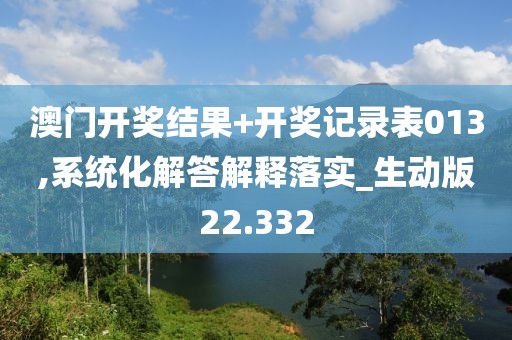 澳门开奖结果+开奖记录表013,系统化解答解释落实_生动版22.332