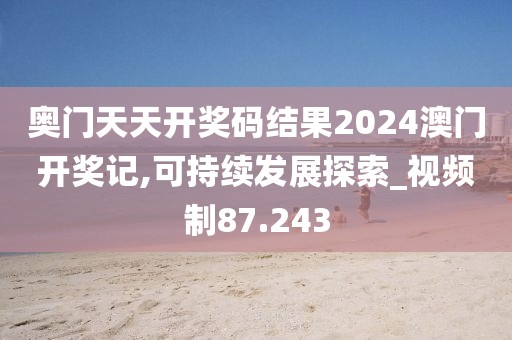 奥门天天开奖码结果2024澳门开奖记,可持续发展探索_视频制87.243