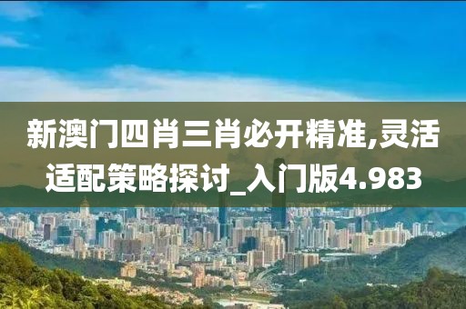 新澳门四肖三肖必开精准,灵活适配策略探讨_入门版4.983