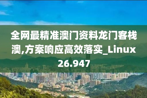 全网最精准澳门资料龙门客栈澳,方案响应高效落实_Linux26.947
