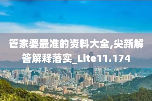 管家婆最准的资料大全,尖新解答解释落实_Lite11.174