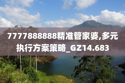 7777888888精准管家婆,多元执行方案策略_GZ14.683