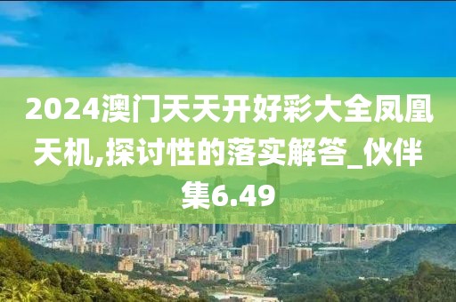 2024澳门天天开好彩大全凤凰天机,探讨性的落实解答_伙伴集6.49