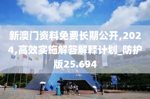 新澳门资料免费长期公开,2024,高效实施解答解释计划_防护版25.694