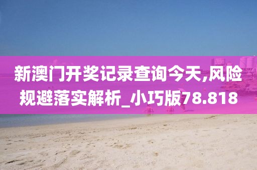 新澳门开奖记录查询今天,风险规避落实解析_小巧版78.818