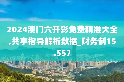2024澳门六开彩免费精准大全,共享指导解析数据_财务制15.557