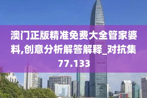 澳门正版精准免费大全管家婆料,创意分析解答解释_对抗集77.133
