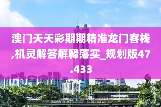 澳门天天彩期期精准龙门客栈,机灵解答解释落实_规划版47.433