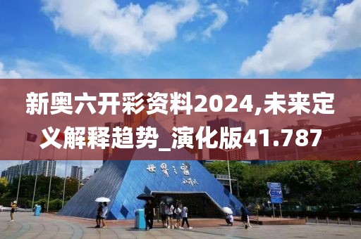 新奥六开彩资料2024,未来定义解释趋势_演化版41.787