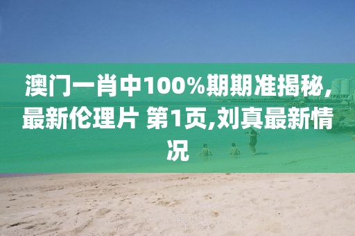 澳门一肖中100%期期准揭秘,最新伦理片 第1页,刘真最新情况
