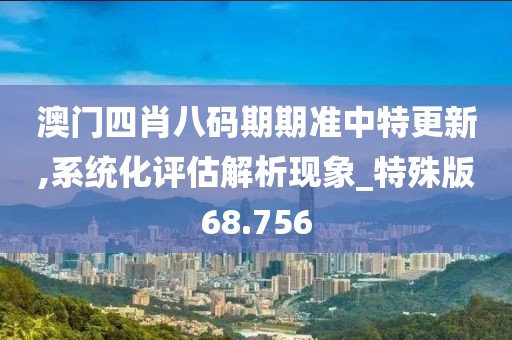 澳门四肖八码期期准中特更新,系统化评估解析现象_特殊版68.756